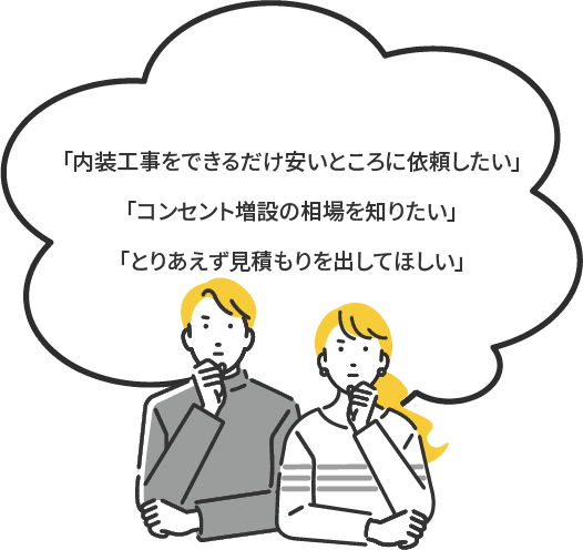 「内装工事をできるだけ安いところに依頼したい」「コンセント増設の相場を知りたい」「とりあえず見積もりを出してほしい」