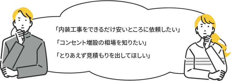 「内装工事をできるだけ安いところに依頼したい」「コンセント増設の相場を知りたい」「とりあえず見積もりを出してほしい」